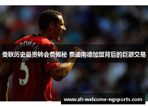 曼联历史最贵转会费揭秘 费迪南德加盟背后的巨额交易